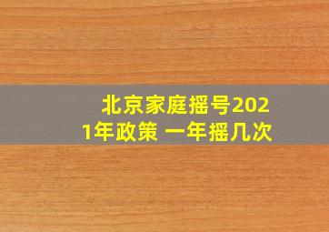 北京家庭摇号2021年政策 一年摇几次